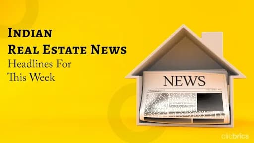 Check Out The Top Indian Real Estate News Of The Week!